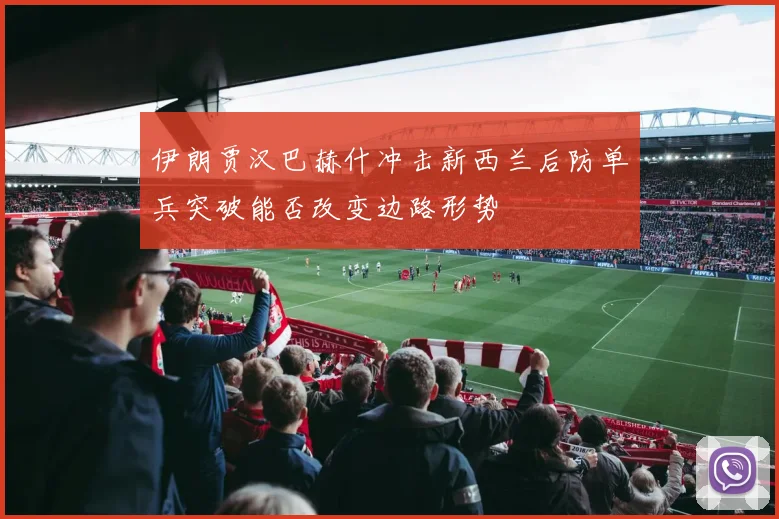伊朗贾汉巴赫什冲击新西兰后防单兵突破能否改变边路形势