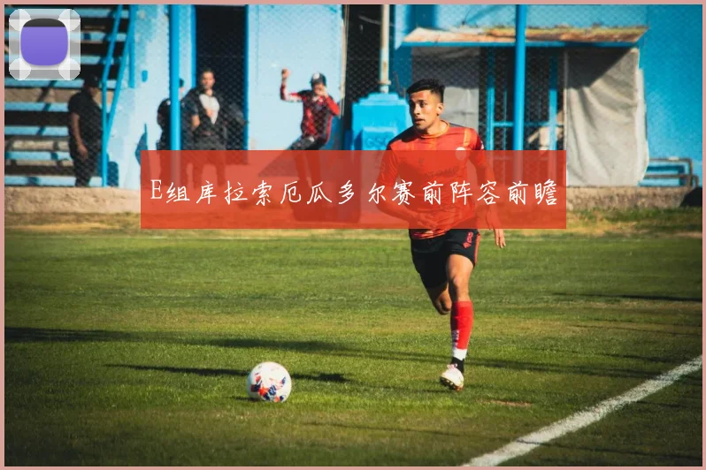 E组库拉索厄瓜多尔赛前阵容前瞻
