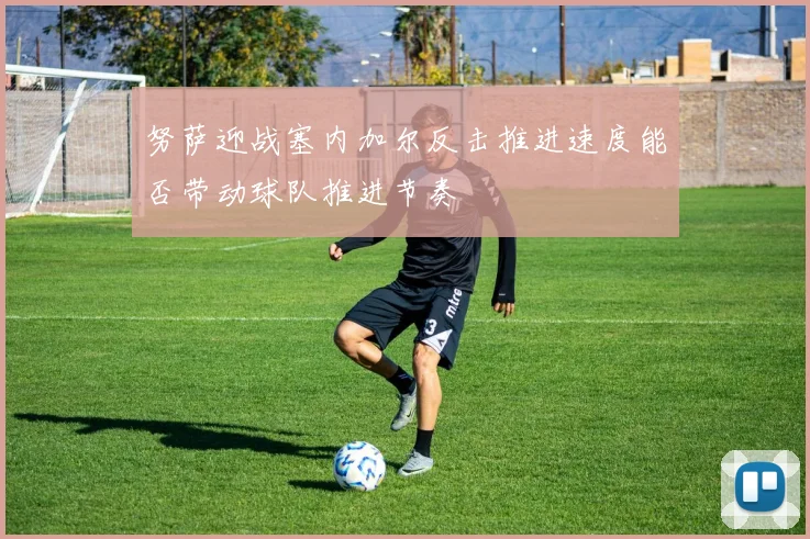 努萨迎战塞内加尔反击推进速度能否带动球队推进节奏