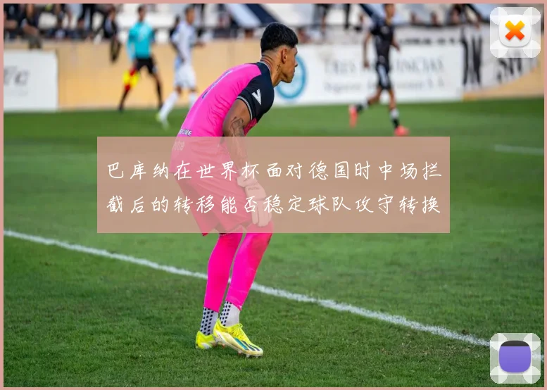 巴库纳在世界杯面对德国时中场拦截后的转移能否稳定球队攻守转换